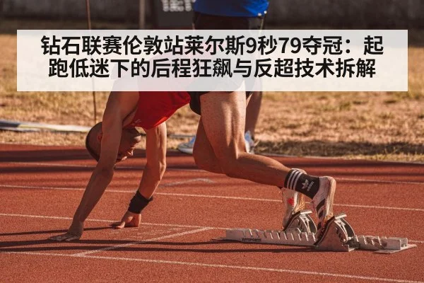 钻石联赛伦敦站莱尔斯9秒79夺冠:起跑低迷下的后程狂飙与反超技术拆解