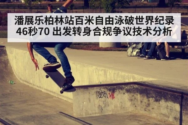 潘展乐柏林站百米自由泳破世界纪录46秒70 出发转身合规争议技术分析