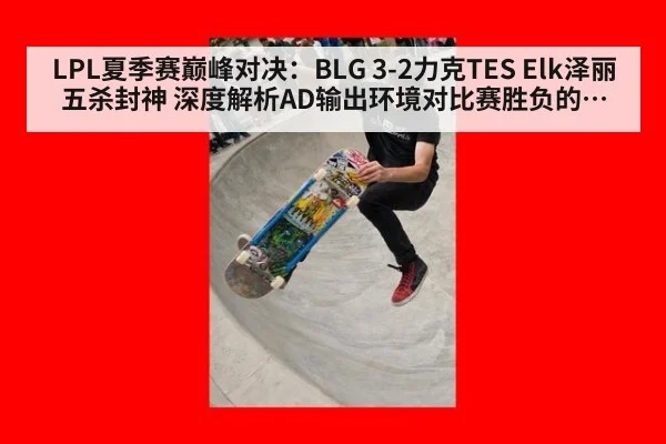 LPL夏季赛巅峰对决:BLG 3-2力克TES Elk泽丽五杀封神 深度解析AD输出环境对比赛胜负的决定性影响