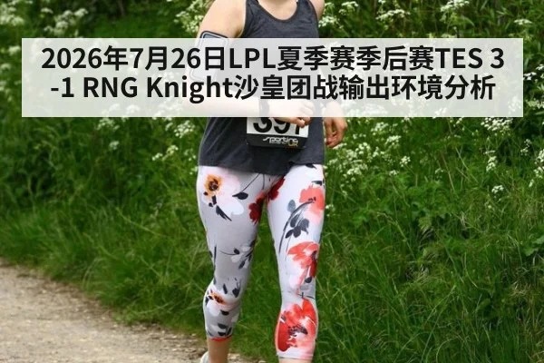 2026年7月26日LPL夏季赛季后赛TES 3-1 RNG Knight沙皇团战输出环境分析