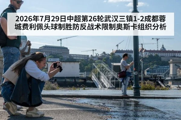 2026年7月29日中超第26轮武汉三镇1-2成都蓉城费利佩头球制胜防反战术限制奥斯卡组织分析