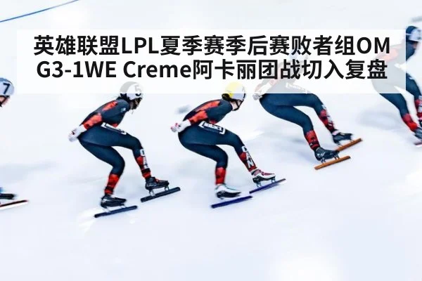 英雄联盟LPL夏季赛季后赛败者组OMG3-1WE Creme阿卡丽团战切入复盘