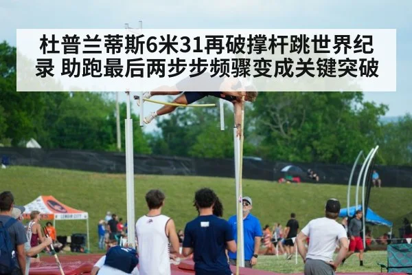 杜普兰蒂斯6米31再破撑杆跳世界纪录 助跑最后两步步频骤变成关键突破