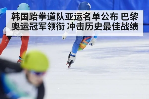 韩国跆拳道队亚运名单公布 巴黎奥运冠军领衔 冲击历史最佳战绩