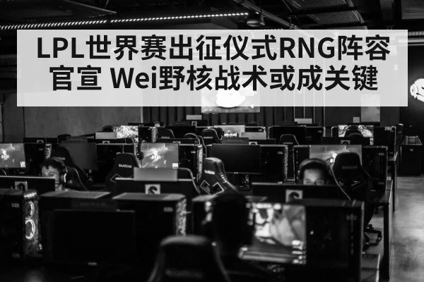 LPL世界赛出征仪式RNG阵容官宣 Wei野核战术或成关键
